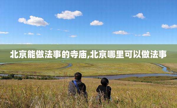 北京能做法事的寺庙,北京哪里可以做法事