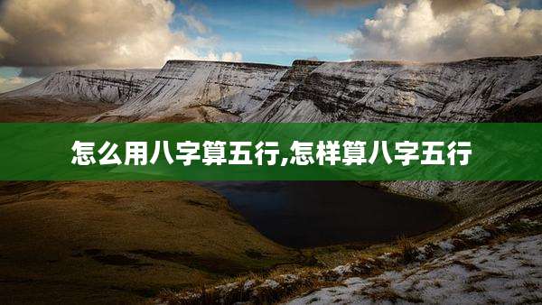 怎么用八字算五行,怎样算八字五行