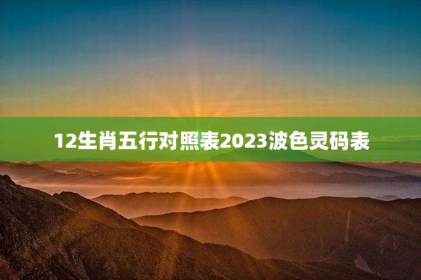 12生肖五行对照表2023波色灵码表