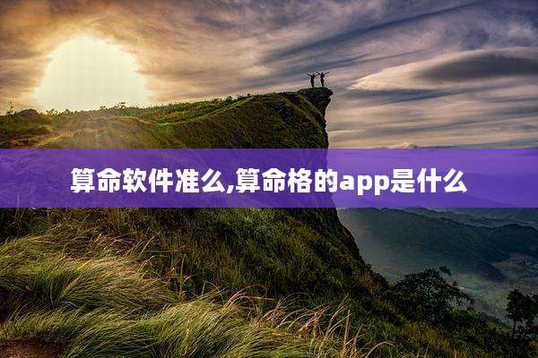 算命软件准么,算命格的app是什么