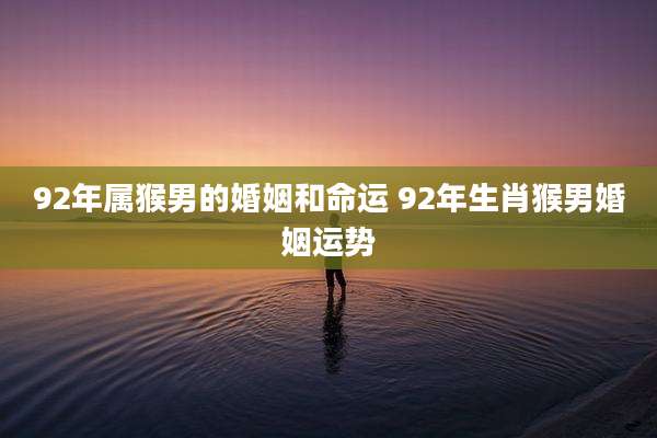 92年属猴男的婚姻和命运 92年生肖猴男婚姻运势