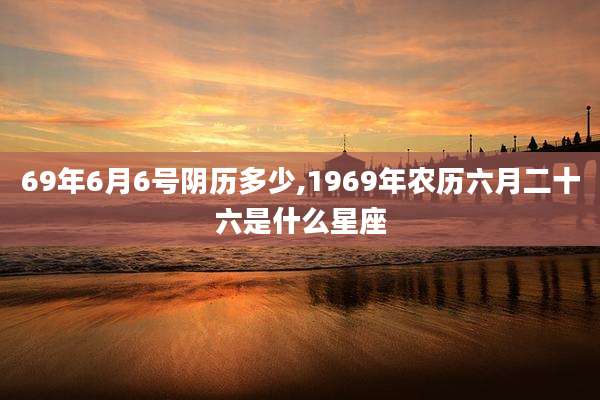 69年6月6号阴历多少,1969年农历六月二十六是什么星座