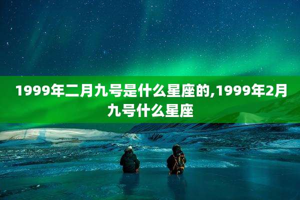 1999年二月九号是什么星座的,1999年2月九号什么星座
