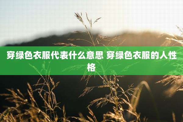 穿绿色衣服代表什么意思 穿绿色衣服的人性格
