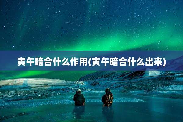 寅午暗合什么作用(寅午暗合什么出来)
