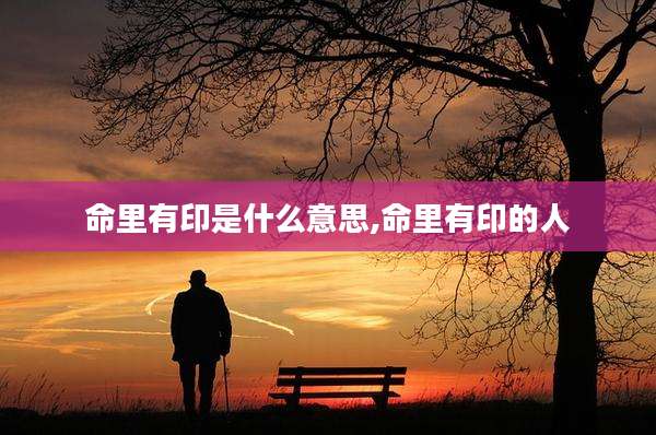 命里有印是什么意思,命里有印的人