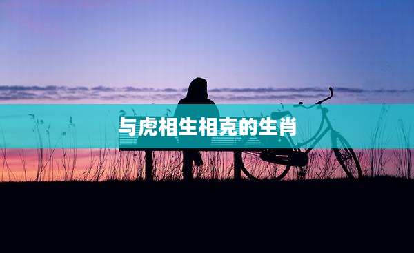 与虎相生相克的生肖