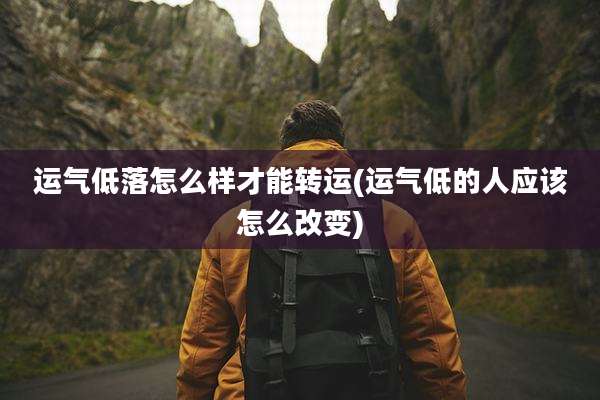 运气低落怎么样才能转运(运气低的人应该怎么改变)