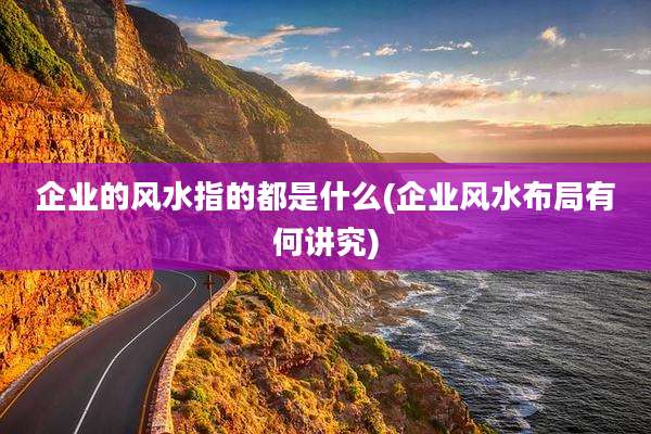 企业的风水指的都是什么(企业风水布局有何讲究)
