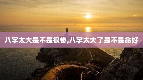 八字太大是不是很惨,八字太大了是不是命好