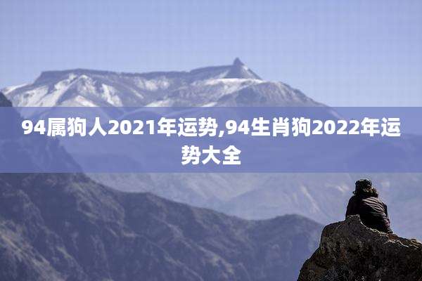 94属狗人2021年运势,94生肖狗2022年运势大全