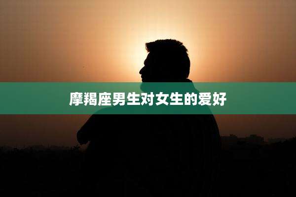 摩羯座男生对女生的爱好