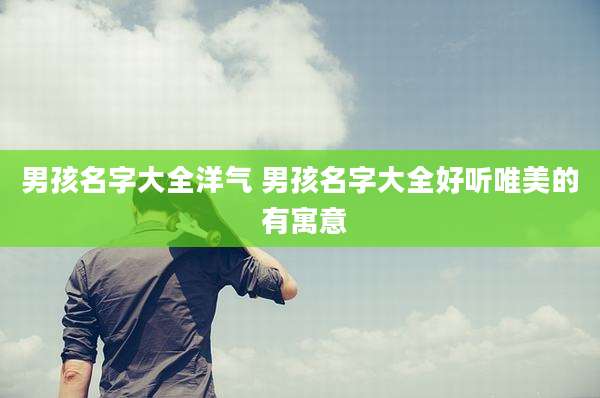 男孩名字大全洋气 男孩名字大全好听唯美的 有寓意