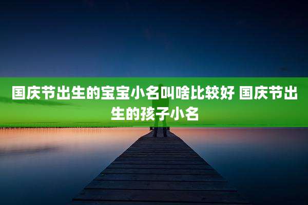 国庆节出生的宝宝小名叫啥比较好 国庆节出生的孩子小名