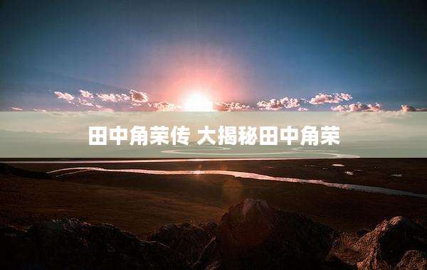 田中角荣传 大揭秘田中角荣