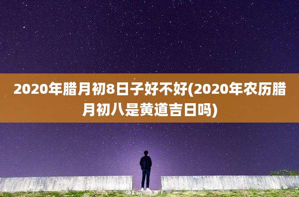 2020年腊月初8日子好不好(2020年农历腊月初八是黄道吉日吗)