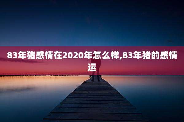 83年猪感情在2020年怎么样,83年猪的感情运