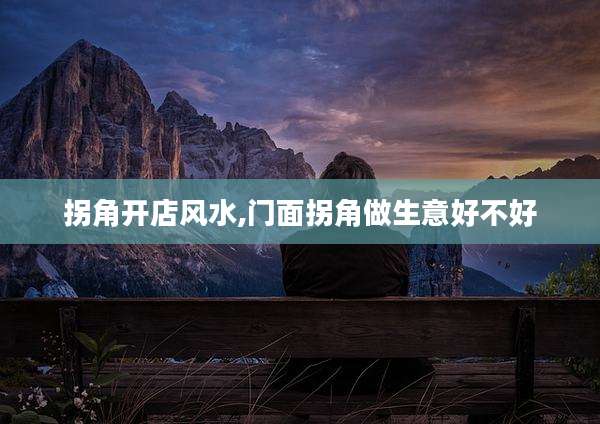 拐角开店风水,门面拐角做生意好不好