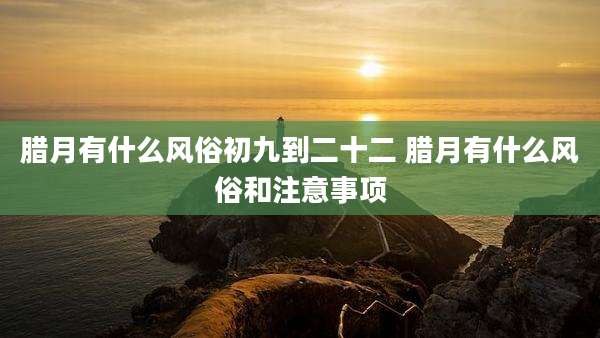 腊月有什么风俗初九到二十二 腊月有什么风俗和注意事项