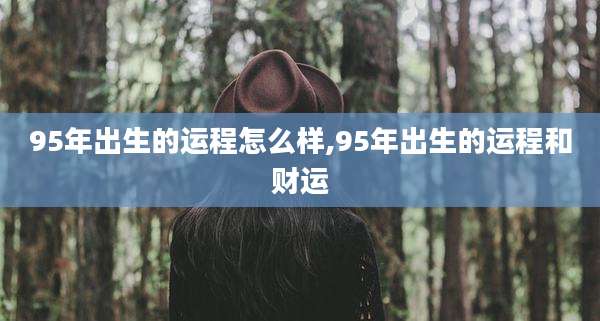 95年出生的运程怎么样,95年出生的运程和财运