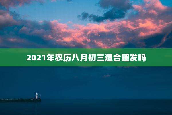 2021年农历八月初三适合理发吗