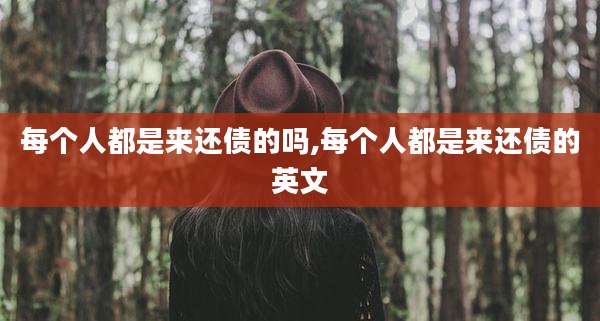 每个人都是来还债的吗,每个人都是来还债的英文