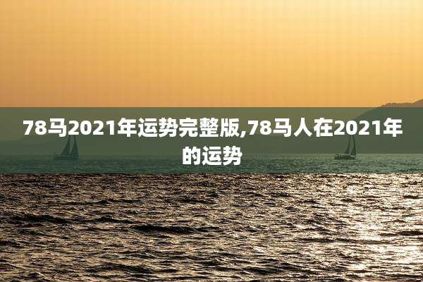78马2021年运势完整版,78马人在2021年的运势