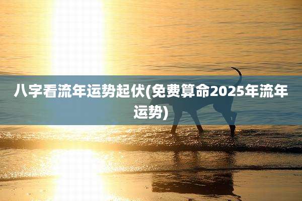 八字看流年运势起伏(免费算命2025年流年运势)