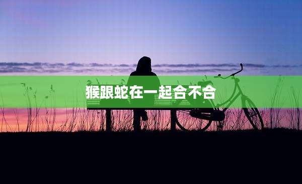 猴跟蛇在一起合不合