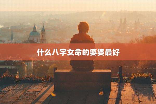 什么八字女命的婆婆最好