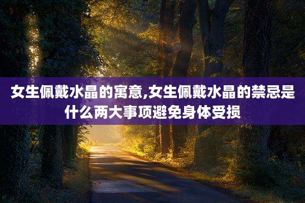 女生佩戴水晶的寓意,女生佩戴水晶的禁忌是什么两大事项避免身体受损