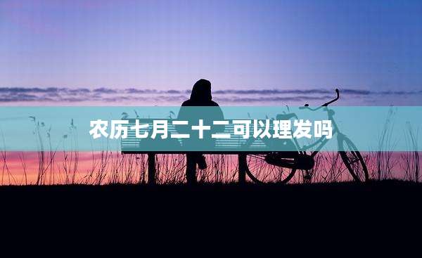 农历七月二十二可以理发吗