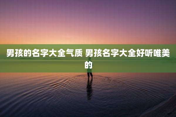 男孩的名字大全气质 男孩名字大全好听唯美的