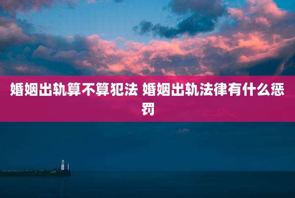 婚姻出轨算不算犯法 婚姻出轨法律有什么惩罚
