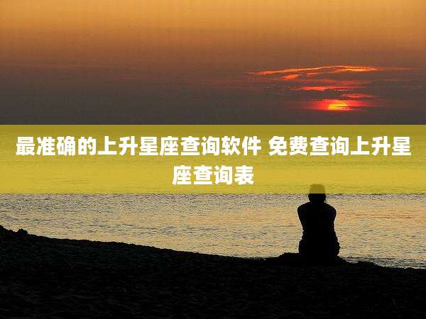 最准确的上升星座查询软件 免费查询上升星座查询表