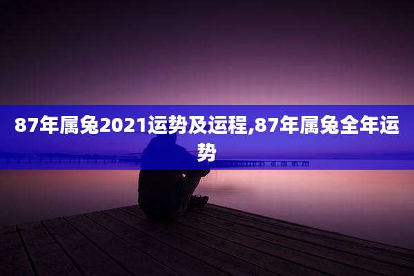 87年属兔2021运势及运程,87年属兔全年运势