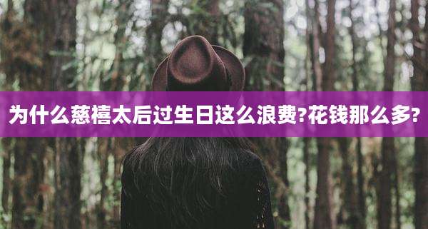 为什么慈禧太后过生日这么浪费?花钱那么多?