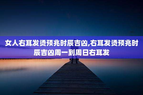 女人右耳发烫预兆时辰吉凶,右耳发烫预兆时辰吉凶周一到周日右耳发