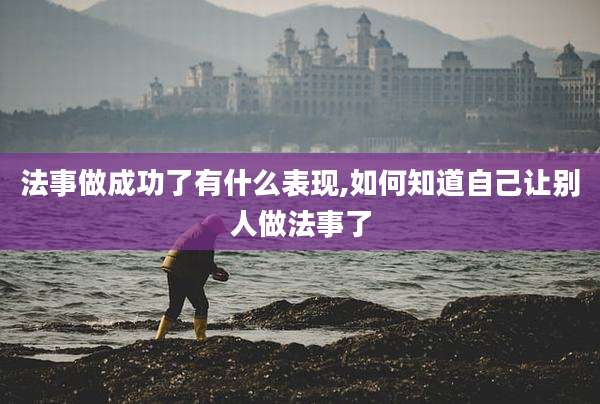 法事做成功了有什么表现,如何知道自己让别人做法事了