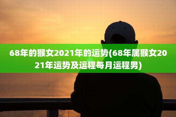 68年的猴女2021年的运势(68年属猴女2021年运势及运程每月运程男)