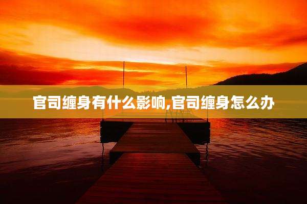 官司缠身有什么影响,官司缠身怎么办