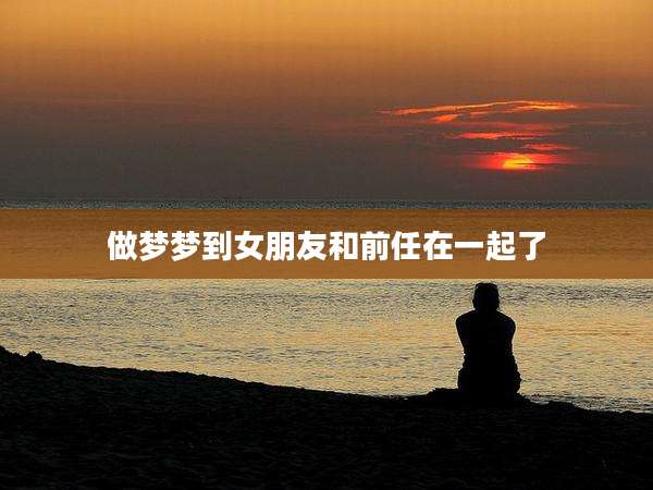 做梦梦到女朋友和前任在一起了
