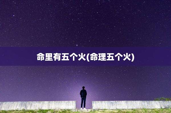命里有五个火(命理五个火)