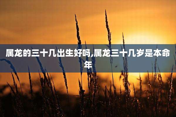 属龙的三十几出生好吗,属龙三十几岁是本命年