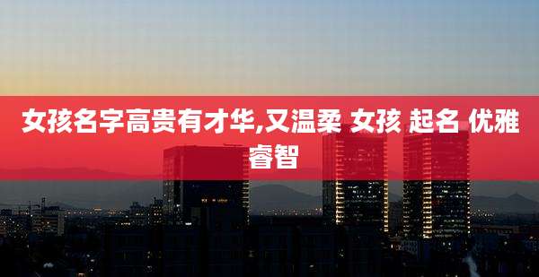 女孩名字高贵有才华,又温柔 女孩 起名 优雅 睿智