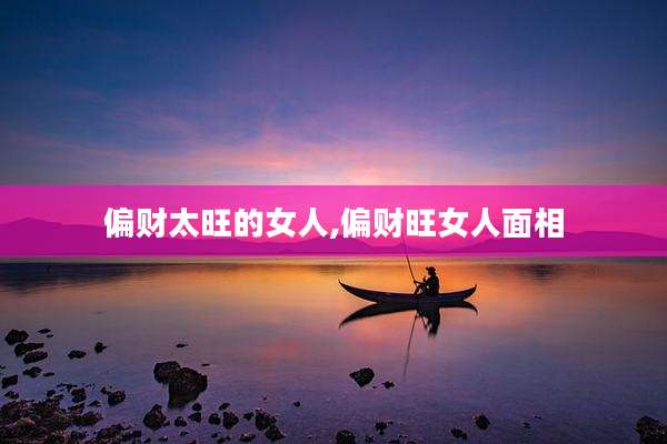 偏财太旺的女人,偏财旺女人面相