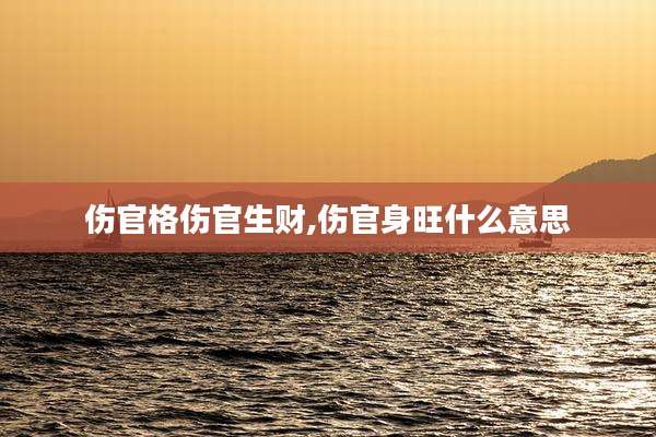 伤官格伤官生财,伤官身旺什么意思