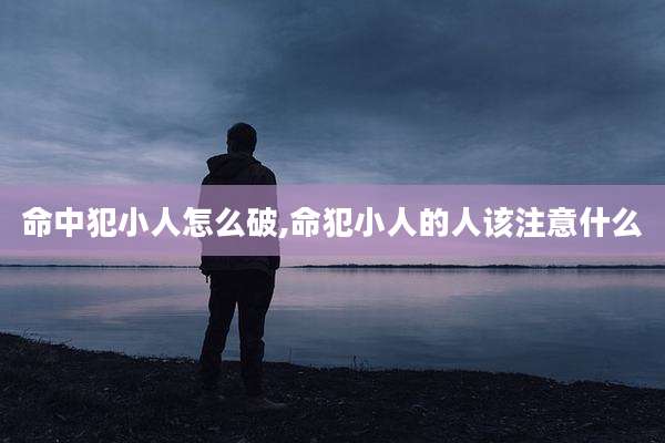 命中犯小人怎么破,命犯小人的人该注意什么