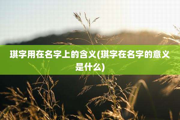 琪字用在名字上的含义(琪字在名字的意义是什么)