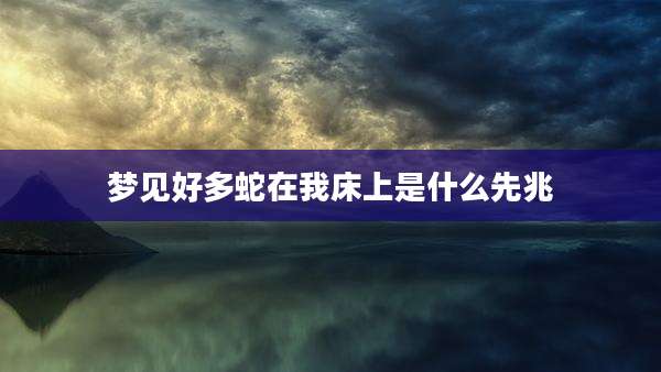 梦见好多蛇在我床上是什么先兆